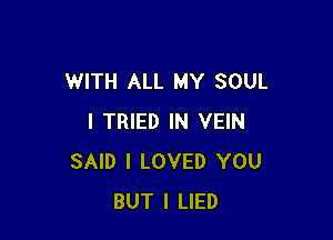 WITH ALL MY SOUL

I TRIED IN VEIN
SAID I LOVED YOU
BUT I LIED
