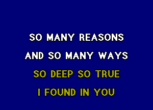 SO MANY REASONS

AND SO MANY WAYS
SO DEEP SO TRUE
I FOUND IN YOU