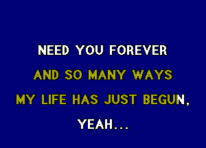 NEED YOU FOREVER

AND SO MANY WAYS
MY LIFE HAS JUST BEGUN,
YEAH...