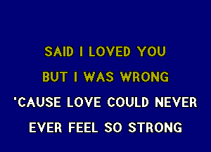 SAID I LOVED YOU

BUT I WAS WRONG
'CAUSE LOVE COULD NEVER
EVER FEEL SO STRONG