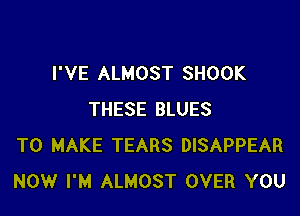 I'VE ALMOST SHOOK

THESE BLUES
TO MAKE TEARS DISAPPEAR
NOW I'M ALMOST OVER YOU