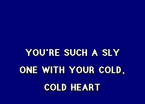 YOU'RE SUCH A SLY
ONE WITH YOUR COLD.
COLD HEART