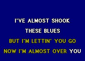 I'VE ALMOST SHOOK

THESE BLUES
BUT I'M LETTIN' YOU GO
NOW I'M ALMOST OVER YOU