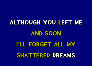 ALTHOUGH YOU LEFT ME

AND SOON
I'LL FORGET ALL MY
SHATTERED DREAMS