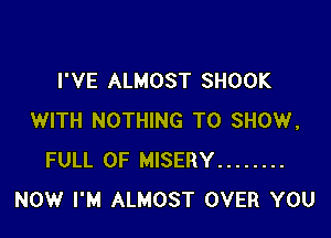 I'VE ALMOST SHOOK

WITH NOTHING TO SHOW,
FULL OF MISERY ........
NOW I'M ALMOST OVER YOU