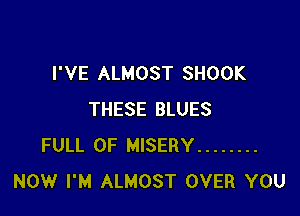 I'VE ALMOST SHOOK

THESE BLUES
FULL OF MISERY ........
NOW I'M ALMOST OVER YOU