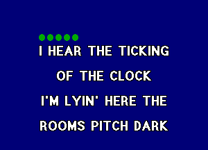 I HEAR THE TICKING

OF THE CLOCK
I'M LYIN' HERE THE
ROOMS PITCH DARK