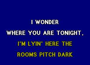 I WONDER

WHERE YOU ARE TONIGHT,
I'M LYIN' HERE THE
ROOMS PITCH DARK