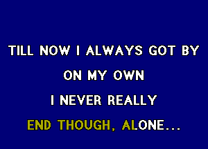 TILL NOW I ALWAYS GOT BY

ON MY OWN
I NEVER REALLY
END THOUGH, ALONE...