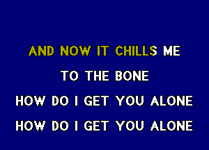 AND NOW IT CHILLS ME

TO THE BONE
HOW DO I GET YOU ALONE
HOW DO I GET YOU ALONE