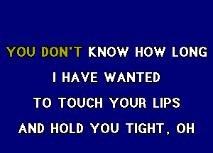 YOU DON'T KNOW HOW LONG

I HAVE WANTED
TO TOUCH YOUR LIPS
AND HOLD YOU TIGHT, 0H