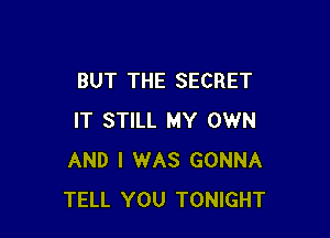 BUT THE SECRET

IT STILL MY OWN
AND I WAS GONNA
TELL YOU TONIGHT