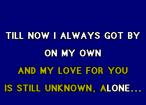 TILL NOW I ALWAYS GOT BY

ON MY OWN
AND MY LOVE FOR YOU
IS STILL UNKNOWN, ALONE...