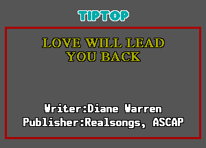 TIPTOP

LOVE WILL LEAD
YOU BACK

HriterzDiane Barren
PublisherzRealsongs, ASCAP