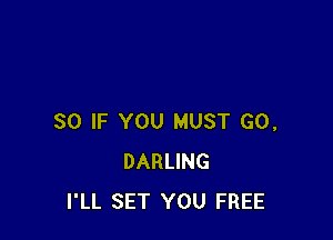 SO IF YOU MUST GO,
DARLING
I'LL SET YOU FREE