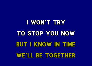 I WON'T TRY

TO STOP YOU NOW
BUT I KNOW IN TIME
WE'LL BE TOGETHER