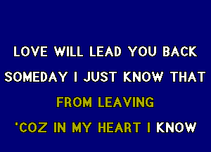 LOVE WILL LEAD YOU BACK

SOMEDAY I JUST KNOW THAT
FROM LEAVING
'COZ IN MY HEART I KNOW