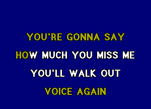 YOU'RE GONNA SAY

HOW MUCH YOU MISS ME
YOU'LL WALK OUT
VOICE AGAIN