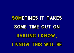 SOMETIMES IT TAKES

SOME TIME OUT ON
DARLING I KNOW,
I KNOW THIS WILL BE