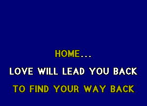 HOME...
LOVE WILL LEAD YOU BACK
TO FIND YOUR WAY BACK