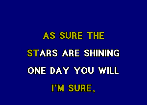 AS SURE THE

STARS ARE SHINING
ONE DAY YOU WILL
I'M SURE.