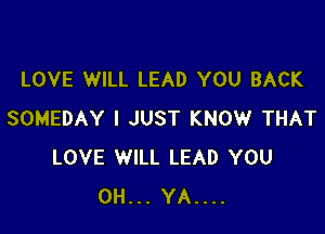 LOVE WILL LEAD YOU BACK

SOMEDAY I JUST KNOW THAT
LOVE WILL LEAD YOU
0H... YA....