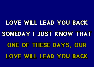 LOVE WILL LEAD YOU BACK

SOMEDAY I JUST KNOW THAT
ONE OF THESE DAYS, OUR
LOVE WILL LEAD YOU BACK