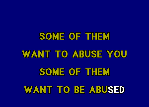 SOME OF THEM

WANT TO ABUSE YOU
SOME OF THEM
WANT TO BE ABUSED
