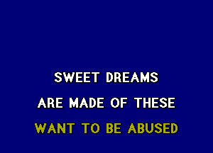 SWEET DREAMS
ARE MADE OF THESE
WANT TO BE ABUSED