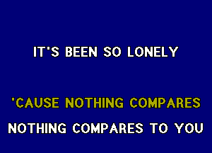 IT'S BEEN SO LONELY

'CAUSE NOTHING COMPARES
NOTHING COMPARES TO YOU