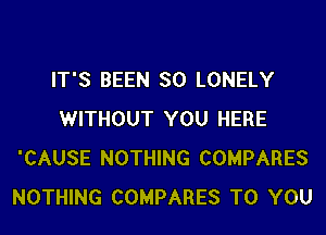 IT'S BEEN SO LONELY
WITHOUT YOU HERE
'CAUSE NOTHING COMPARES
NOTHING COMPARES TO YOU