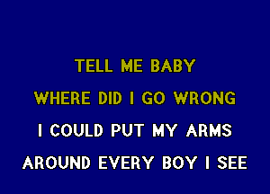 TELL ME BABY

WHERE DID I GO WRONG
I COULD PUT MY ARMS
AROUND EVERY BOY I SEE