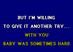 BUT I'M WILLING

TO GIVE IT ANOTHER TRY...
WITH YOU
BABY WAS SOMETIMES HARD