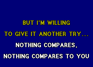 BUT I'M WILLING

TO GIVE IT ANOTHER TRY...
NOTHING COMPARES,
NOTHING COMPARES TO YOU