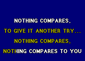 NOTHING COMPARES,
TO GIVE IT ANOTHER TRY...
NOTHING COMPARES,
NOTHING COMPARES TO YOU