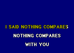 I SAID NOTHING COMPARES
NOTHING COMPARES
WITH YOU