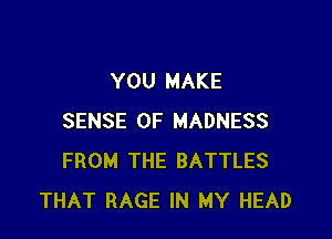 YOU MAKE

SENSE 0F MADNESS
FROM THE BATTLES
THAT RAGE IN MY HEAD