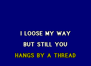 I LOOSE MY WAY
BUT STILL YOU
HANGS BY A THREAD
