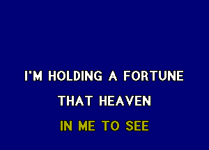 I'M HOLDING A FORTUNE
THAT HEAVEN
IN ME TO SEE