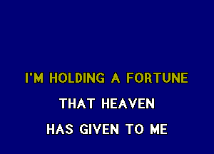 I'M HOLDING A FORTUNE
THAT HEAVEN
HAS GIVEN TO ME