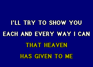 I'LL TRY TO SHOW YOU

EACH AND EVERY WAY I CAN
THAT HEAVEN
HAS GIVEN TO ME