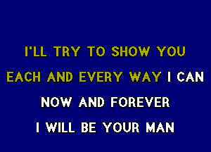 I'LL TRY TO SHOW YOU

EACH AND EVERY WAY I CAN
NOW AND FOREVER
I WILL BE YOUR MAN