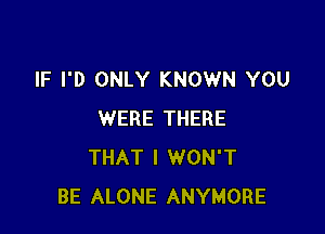 IF I'D ONLY KNOWN YOU

WERE THERE
THAT I WON'T
BE ALONE ANYMORE