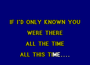 IF I'D ONLY KNOWN YOU

WERE THERE
ALL THE TIME
ALL THIS TIME...