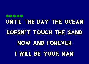 UNTIL THE DAY THE OCEAN
DOESN'T TOUCH THE SAND
NOWr AND FOREVER
I WILL BE YOUR MAN