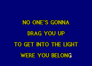 N0 ONE'S GONNA

DRAG YOU UP
TO GET INTO THE LIGHT
WERE YOU BELONG