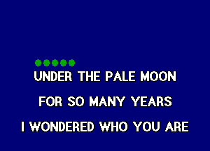 UNDER THE PALE MOON
FOR SO MANY YEARS
l WONDERED WHO YOU ARE