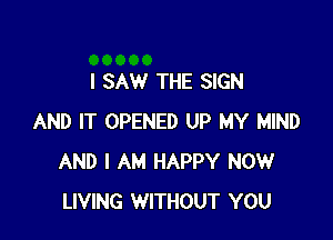 I SAW THE SIGN

AND IT OPENED UP MY MIND
AND I AM HAPPY NOW
LIVING WITHOUT YOU