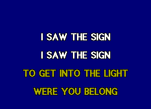 I SAW THE SIGN

I SAW THE SIGN
TO GET INTO THE LIGHT
WERE YOU BELONG