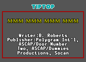 'I'IP'I'OP

MMM MMM MMM MMM

HriterzB. Roberts

PublisherzPolygran Int'l,
QSCQPIDoor Hunber
Tun, QSCQPIDunnies

Productions, Socan